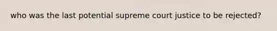 who was the last potential supreme court justice to be rejected?