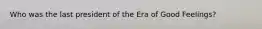 Who was the last president of the Era of Good Feelings?