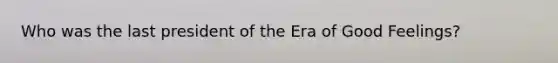 Who was the last president of the Era of Good Feelings?