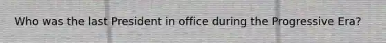 Who was the last President in office during the Progressive Era?