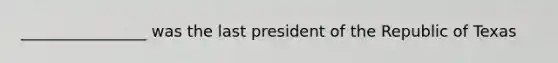 ________________ was the last president of the Republic of Texas