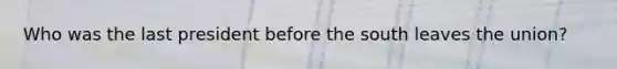 Who was the last president before the south leaves the union?