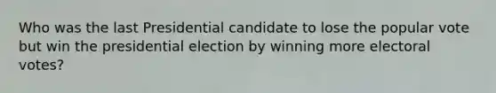 Who was the last Presidential candidate to lose the popular vote but win the presidential election by winning more electoral votes?