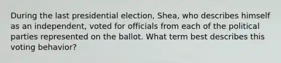 During the last presidential election, Shea, who describes himself as an independent, voted for officials from each of the political parties represented on the ballot. What term best describes this voting behavior?