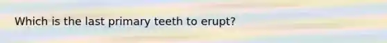 Which is the last primary teeth to erupt?