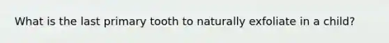 What is the last primary tooth to naturally exfoliate in a child?