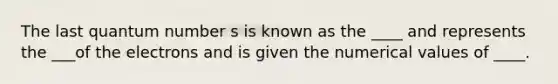 The last quantum number s is known as the ____ and represents the ___of the electrons and is given the numerical values of ____.