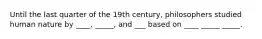 Until the last quarter of the 19th century, philosophers studied human nature by ____, _____, and ___ based on ____ _____ _____.