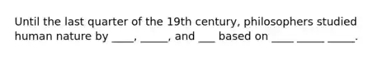 Until the last quarter of the 19th century, philosophers studied human nature by ____, _____, and ___ based on ____ _____ _____.