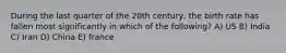 During the last quarter of the 20th century, the birth rate has fallen most significantly in which of the following? A) US B) India C) Iran D) China E) france