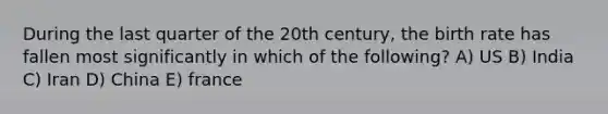 During the last quarter of the 20th century, the birth rate has fallen most significantly in which of the following? A) US B) India C) Iran D) China E) france