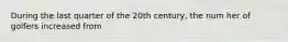 During the last quarter of the 20th century, the num her of golfers increased from
