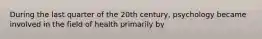 ​During the last quarter of the 20th century, psychology became involved in the field of health primarily by