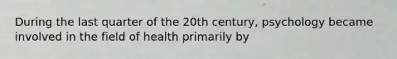 During the last quarter of the 20th century, psychology became involved in the field of health primarily by