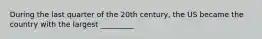 During the last quarter of the 20th century, the US became the country with the largest _________