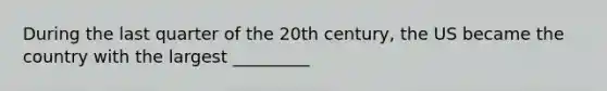 During the last quarter of the 20th century, the US became the country with the largest _________