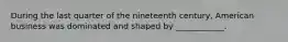 During the last quarter of the nineteenth century, American business was dominated and shaped by ____________.