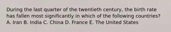 During the last quarter of the twentieth century, the birth rate has fallen most significantly in which of the following countries? A. Iran B. India C. China D. France E. The United States