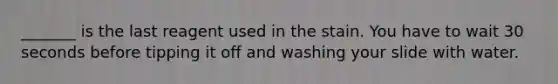 _______ is the last reagent used in the stain. You have to wait 30 seconds before tipping it off and washing your slide with water.