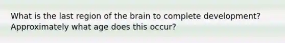 What is the last region of the brain to complete development? Approximately what age does this occur?