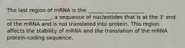 The last region of mRNA is the ______ _______________ _________________, a sequence of nucleotides that is at the 3' end of the mRNA and is not translated into protein. This region affects the stability of mRNA and the translation of the mRNA protein-coding sequence.