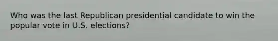 Who was the last Republican presidential candidate to win the popular vote in U.S. elections?