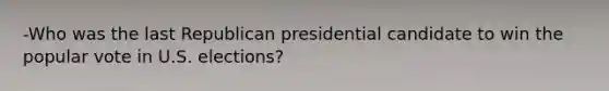 -Who was the last Republican presidential candidate to win the popular vote in U.S. elections?