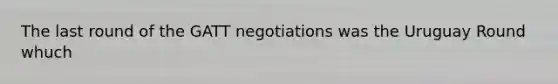 The last round of the GATT negotiations was the Uruguay Round whuch