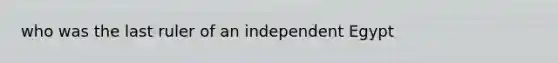who was the last ruler of an independent Egypt
