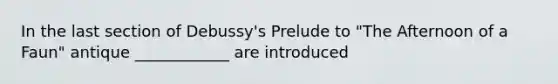 In the last section of Debussy's Prelude to "The Afternoon of a Faun" antique ____________ are introduced