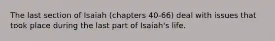 The last section of Isaiah (chapters 40-66) deal with issues that took place during the last part of Isaiah's life.