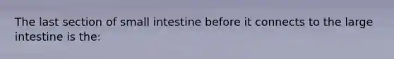 The last section of small intestine before it connects to the large intestine is the: