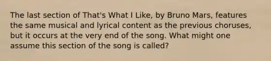 The last section of That's What I Like, by Bruno Mars, features the same musical and lyrical content as the previous choruses, but it occurs at the very end of the song. What might one assume this section of the song is called?