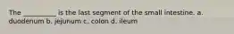 The __________ is the last segment of the small intestine. a. duodenum b. jejunum c. colon d. ileum