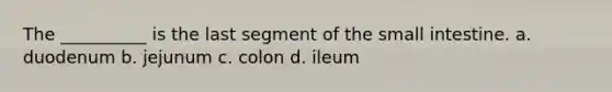 The __________ is the last segment of the small intestine. a. duodenum b. jejunum c. colon d. ileum