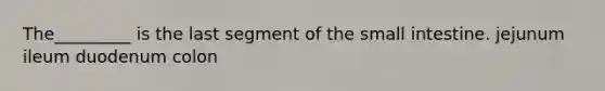 The_________ is the last segment of the small intestine. jejunum ileum duodenum colon