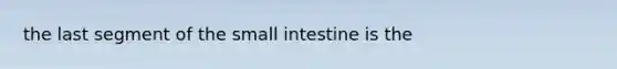 the last segment of <a href='https://www.questionai.com/knowledge/kt623fh5xn-the-small-intestine' class='anchor-knowledge'>the small intestine</a> is the