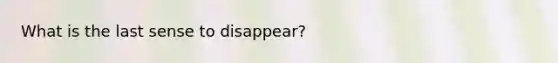 What is the last sense to disappear?