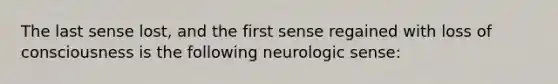 The last sense lost, and the first sense regained with loss of consciousness is the following neurologic sense: