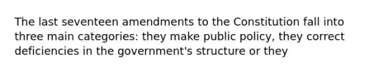 The last seventeen amendments to the Constitution fall into three main categories: they make public policy, they correct deficiencies in the government's structure or they