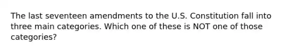 The last seventeen amendments to the U.S. Constitution fall into three main categories. Which one of these is NOT one of those categories?