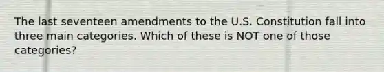 The last seventeen amendments to the U.S. Constitution fall into three main categories. Which of these is NOT one of those categories?