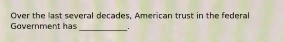 Over the last several decades, American trust in the federal Government has ____________.