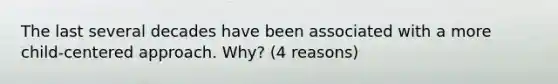 The last several decades have been associated with a more child-centered approach. Why? (4 reasons)