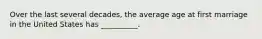 Over the last several decades, the average age at first marriage in the United States has __________.