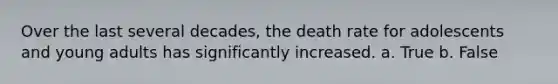 Over the last several decades, the death rate for adolescents and young adults has significantly increased. a. True b. False