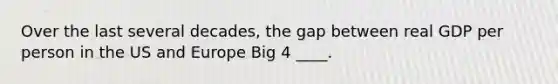 Over the last several decades, the gap between real GDP per person in the US and Europe Big 4 ____.