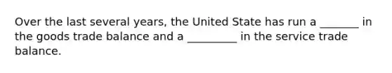 Over the last several years, the United State has run a _______ in the goods trade balance and a _________ in the service trade balance.