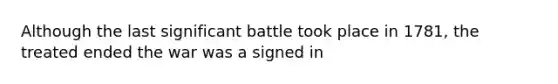 Although the last significant battle took place in 1781, the treated ended the war was a signed in