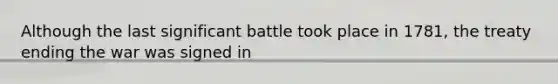 Although the last significant battle took place in 1781, the treaty ending the war was signed in